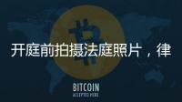 开庭前拍摄法庭照片，律师手机被扣�：一天后法院院长送还