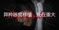 异种器官移植	，处在重大突破边缘