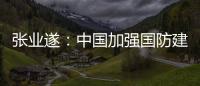 张业遂：中国加强国防建设不针对	、不威胁任何国家