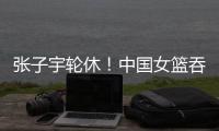 张子宇轮休�！中国女篮吞下热身赛首败
，其实是好事！