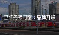 巴斯丹顿门窗：品牌升级
，十大起航