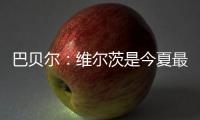 巴贝尔：维尔茨是今夏最佳引援，大家都认为他会去拜仁曼城或皇马
