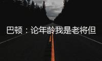 巴顿：论年龄我是老将但却没怎么代表国足踢过，每次出场我都珍惜