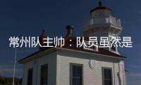 常州队主帅：队员虽然是业余的�	，但已把有限时间都奉献给球队