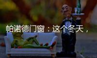 帕诺德门窗�	：这个冬天，给你和家人温暖的港湾