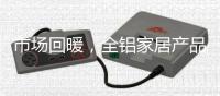 市场回暖，全铝家居产品升值空间大