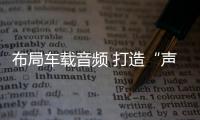 布局车载音频 打造“声之剧场”
