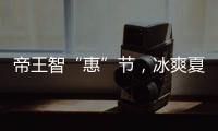 帝王智“惠”节
，冰爽夏日大放价!