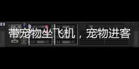 带宠物坐飞机	�，宠物进客舱服务有哪些要求？
