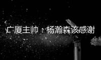 广厦主帅
：杨瀚森该感谢我 季后赛给他充足的锻炼 让他那么早来美国