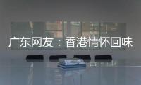 广东网友
：香港情怀回味无穷