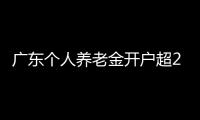 广东个人养老金开户超2000万户
	，居全国首位