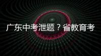 广东中考泄题	？省教育考试院通报：不存在考前试题泄露情况