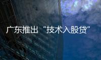 广东推出“技术入股贷”融资模式 ,首笔600万元落地