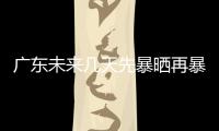 广东未来几天先暴晒再暴雨�，珠海最新天气→