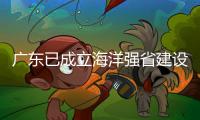 广东已成立海洋强省建设工作委员会，今年海洋工作重点已敲定