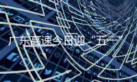 广东高速今日迎“五一”假期返程小高峰！十大繁忙路段公布