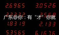 广东@你：有“才”你就来
�，来了就有“财”｜聊点“政经”事