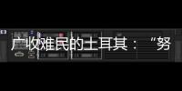 广收难民的土耳其
：“努力成为一个地区独立的行动者”丨亚太群英会
