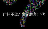 广州不动产登记也能“代跑腿”！