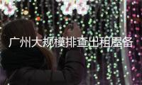 广州大规模排查出租屋备案！有房东哭诉，租金降得厉害，房源太多