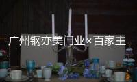 广州钢亦美门业×百家主流媒体
�，打造良好的品牌生态