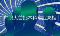 广职大首批本科专业亮相！广州首个职业本科院校公布招生计划