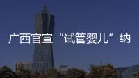 广西官宣“试管婴儿”纳入医保，你怎么看	？
