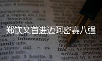 郑钦文首进迈阿密赛八强
，将再战萨巴伦卡