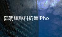 郭明錤爆料折叠iPhone：2026年量产，售价1.8万元