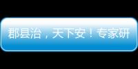 郡县治，天下安！专家研讨新时期县域现代化建设