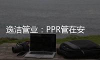 逸洁管业
：PPR管在安装施工中应注意哪些问题?
