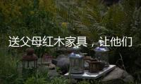 送父母红木家具
	，让他们享受生活