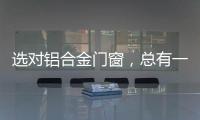 选对铝合金门窗�，总有一束光住进来!