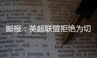 邮报：英超联盟拒绝为切尔西更改联赛首轮开赛时间