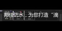 邦佳防水
，为您打造“滴水不漏”的家