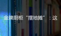 金牌厨柜“摆地摊”
：这才是家居企业的IP