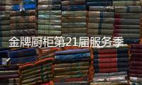 金牌厨柜第21届服务季盛大启动	，女神赵奕欢强势助阵!