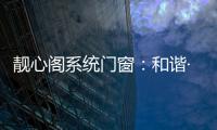 靓心阁系统门窗：和谐·亲近自然·靓心阁