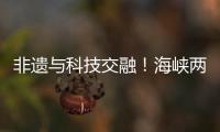 非遗与科技交融	！海峡两岸百名青年在珠开启文化交流之旅