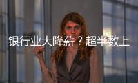 银行业大降薪？超半数上市银行加薪 ，“反向讨薪”成趋势