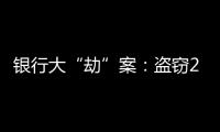 银行大“劫”案	：盗窃2.53亿元�，集资诈骗35.55亿元