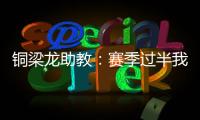 铜梁龙助教�：赛季过半我们是失球最少的；进攻与防守数据均出色