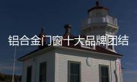 铝合金门窗十大品牌团结一致走合生存之路