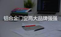 铝合金门窗两大品牌强强联合
�，创享未来!