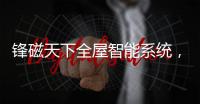 锋磁天下全屋智能系统�，让生活更简单、更便捷、更舒适