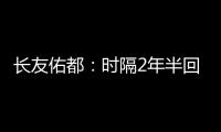 长友佑都：时隔2年半回国家队非常开心 放眼世界还有水平更高球员