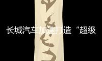 长城汽车加速打造“超级航母”	，科技白马价值凸显