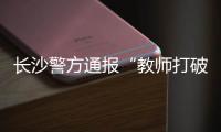 长沙警方通报“教师打破学生头骨”�：涉事教师涉嫌故意伤害罪被刑拘