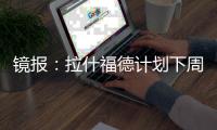 镜报
：拉什福德计划下周与曼联摊牌
，想要获悉转会的确切财务条款